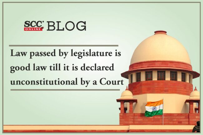 Law passed by legislature is good law till it is declared ...