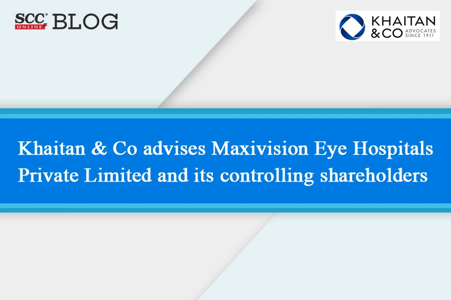 Khaitan & Co Advises Maxivision Eye Hospitals Private Limited And Its ...