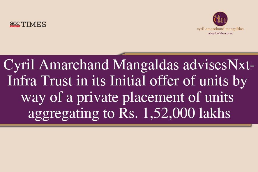 Cyril Amarchand Mangaldas advises Nxt-Infra Trust in its Initial offer of units by way of a private placement of units aggregating to Rs. 1,52,000 lakhs